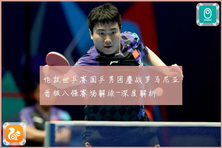 伦敦世乒赛国乒男团鏖战罗马尼亚晋级八强赛场解读-深度解析