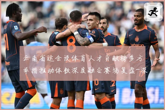 云南省运会设体育人才贡献榜多方举措推动体教深度融合赛场复盘-深度解析