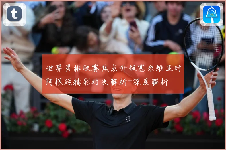 世界男排联赛焦点升级塞尔维亚对阿根廷精彩对决解析-深度解析