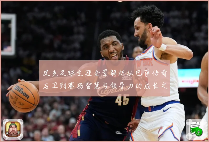 皮克足球生涯全景解析从巴萨传奇后卫到赛场智慧与领导力的成长之路-深度解析