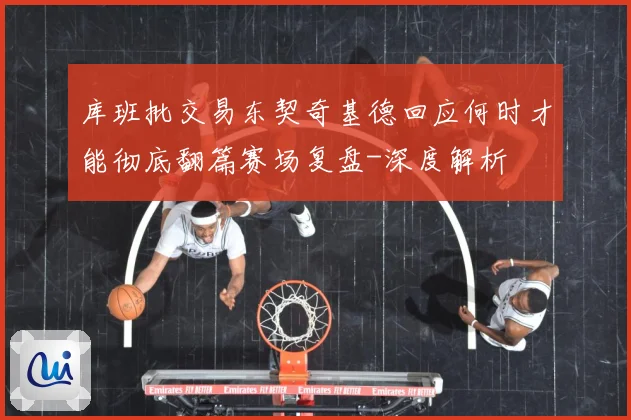 库班批交易东契奇基德回应何时才能彻底翻篇赛场复盘-深度解析