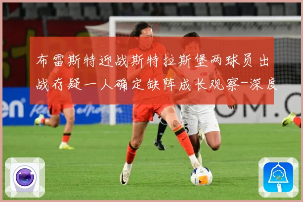 布雷斯特迎战斯特拉斯堡两球员出战存疑一人确定缺阵成长观察-深度解析