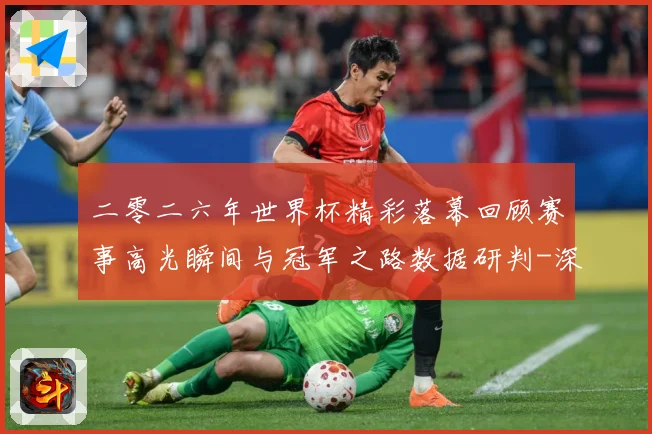 二零二六年世界杯精彩落幕回顾赛事高光瞬间与冠军之路数据研判-深度解析
