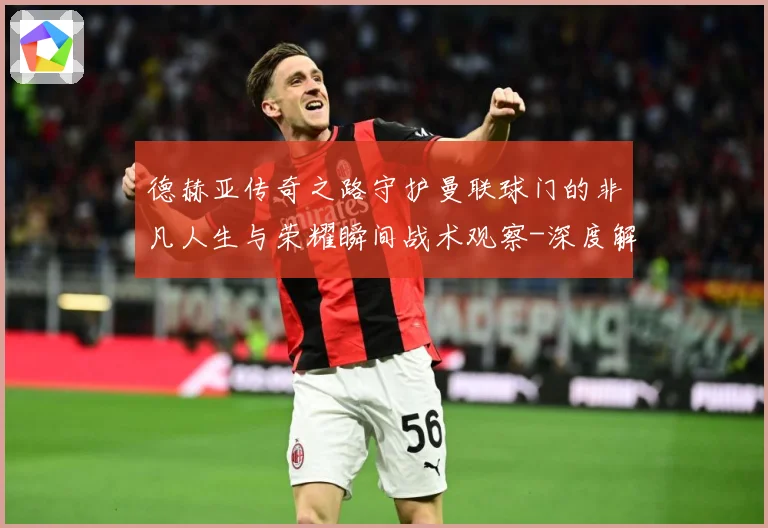 德赫亚传奇之路守护曼联球门的非凡人生与荣耀瞬间战术观察-深度解析