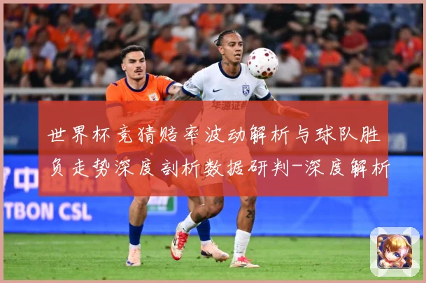 世界杯竞猜赔率波动解析与球队胜负走势深度剖析数据研判-深度解析