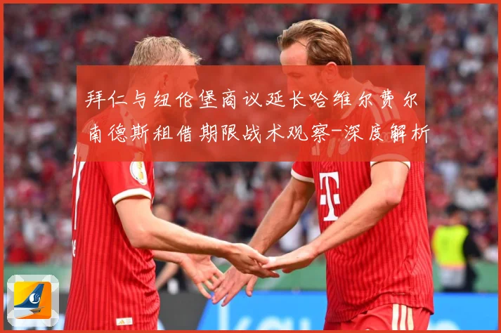 拜仁与纽伦堡商议延长哈维尔费尔南德斯租借期限战术观察-深度解析