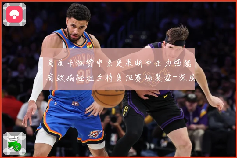 乌度卡称赞申京更果断冲击力强能有效减轻杜兰特负担赛场复盘-深度解析