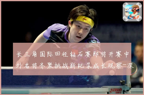 长三角国际田径钻石赛即将开赛中外名将齐聚挑战新纪录成长观察-深度解析