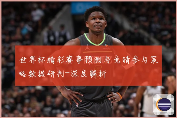 世界杯精彩赛事预测与竞猜参与策略数据研判-深度解析