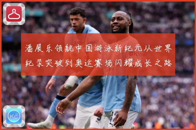 潘展乐领航中国游泳新纪元从世界纪录突破到奥运赛场闪耀成长之路-深度解析