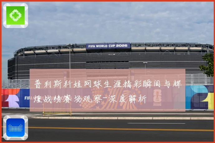 普利斯科娃网球生涯精彩瞬间与辉煌战绩赛场观察-深度解析