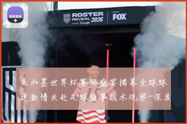 美加墨世界杯赛场盛宴揭幕全球球迷激情共赴足球盛事战术观察-深度解析