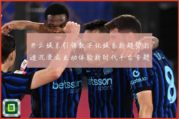 开云娱乐引领数字化娱乐新趋势打造沉浸式互动体验新时代平台专题观察-深度解析