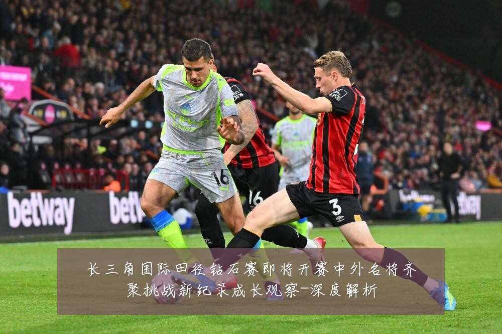长三角国际田径钻石赛即将开赛中外名将齐聚挑战新纪录成长观察-深度解析