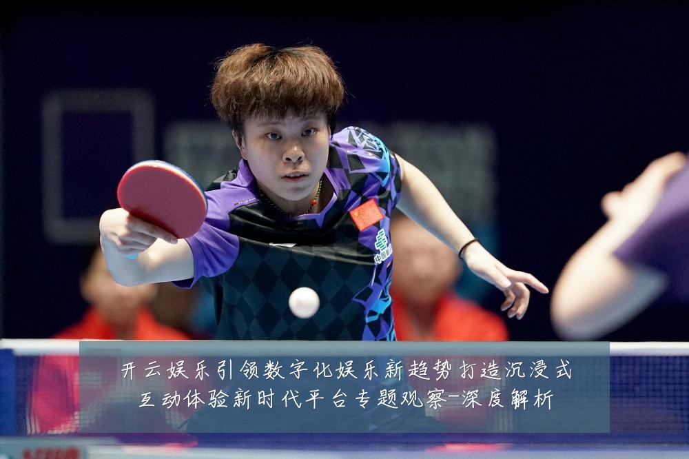 开云娱乐引领数字化娱乐新趋势打造沉浸式互动体验新时代平台专题观察-深度解析