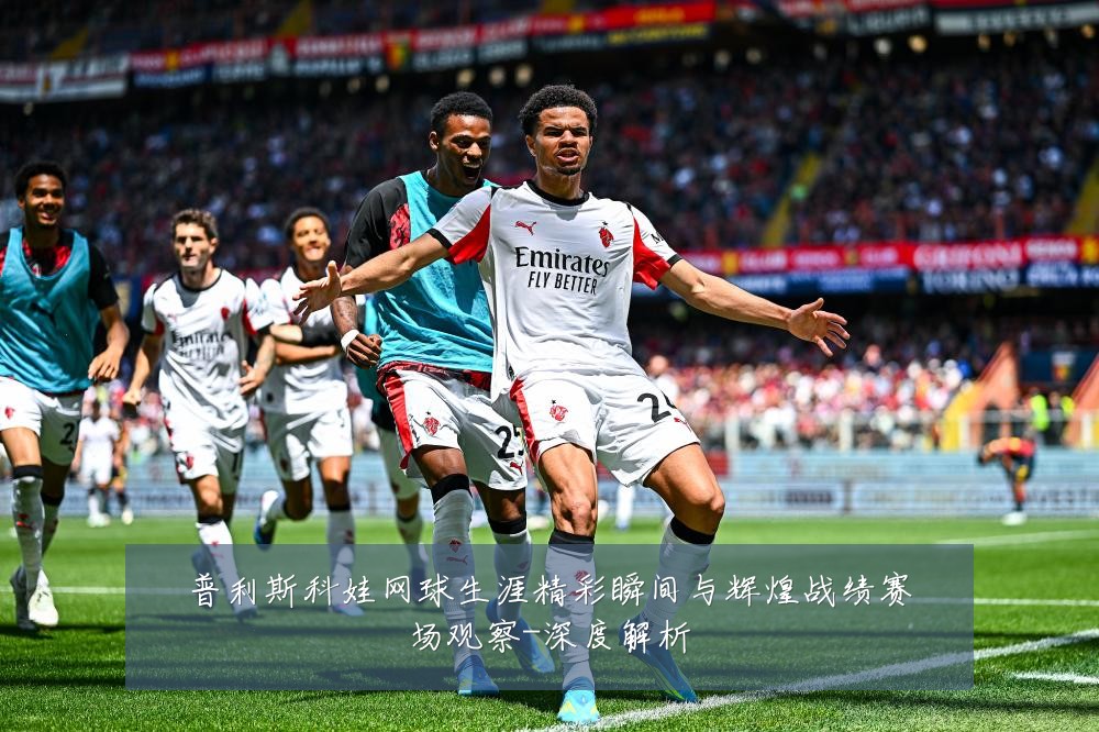 普利斯科娃网球生涯精彩瞬间与辉煌战绩赛场观察-深度解析