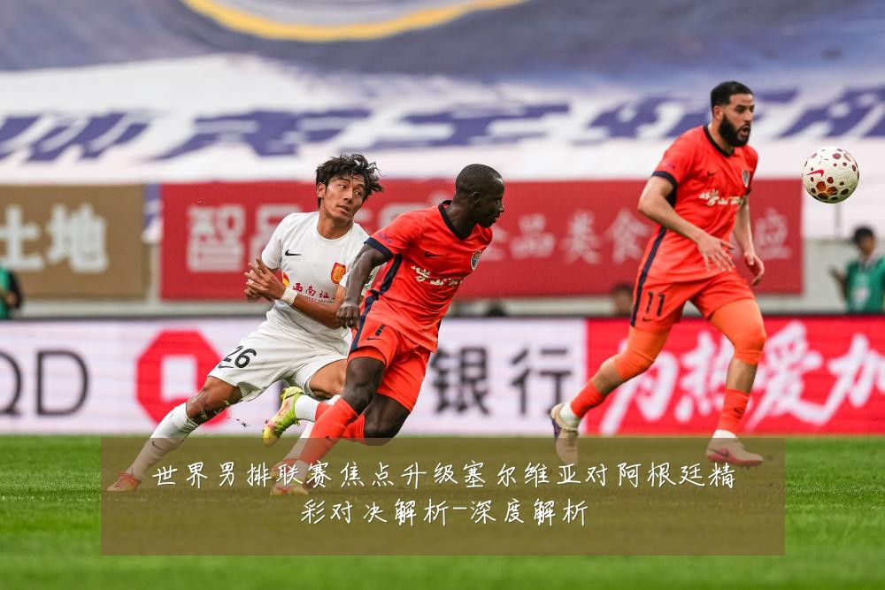 世界男排联赛焦点升级塞尔维亚对阿根廷精彩对决解析-深度解析