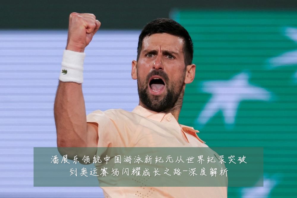 潘展乐领航中国游泳新纪元从世界纪录突破到奥运赛场闪耀成长之路-深度解析