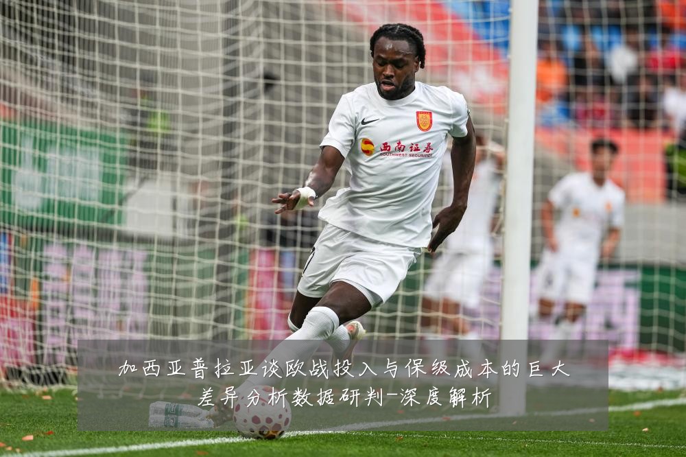 加西亚普拉亚谈欧战投入与保级成本的巨大差异分析数据研判-深度解析