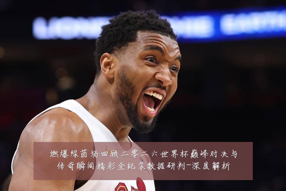 燃爆绿茵场回顾二零二六世界杯巅峰对决与传奇瞬间精彩全纪录数据研判-深度解析