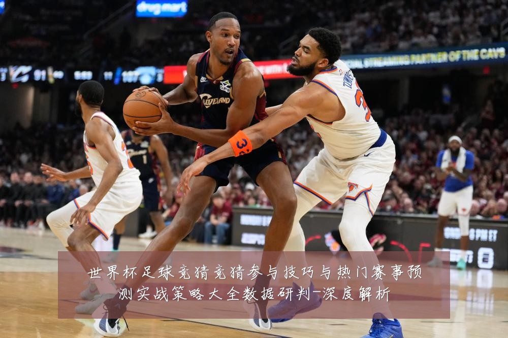 世界杯足球竞猜竞猜参与技巧与热门赛事预测实战策略大全数据研判-深度解析